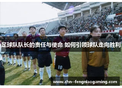 足球队队长的责任与使命 如何引领球队走向胜利
