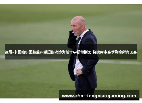 达尼·卡瓦哈尔因膝盖严重扭伤确诊为前十字韧带断裂 将缺席本赛季剩余所有比赛