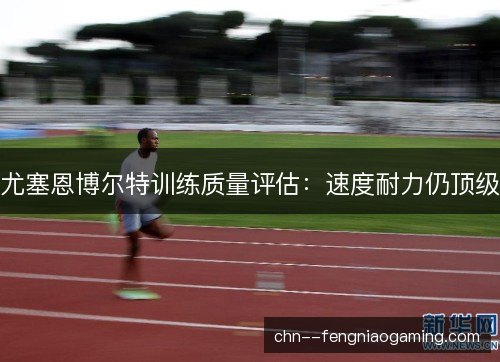 尤塞恩博尔特训练质量评估：速度耐力仍顶级